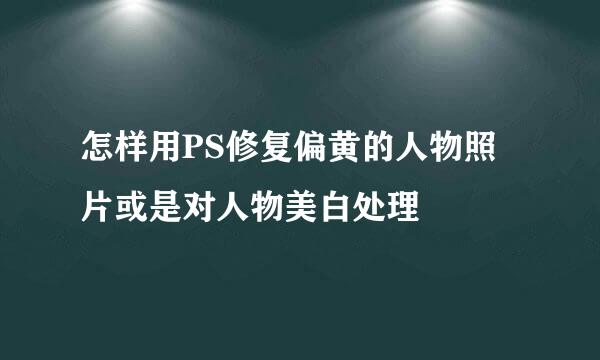 怎样用PS修复偏黄的人物照片或是对人物美白处理