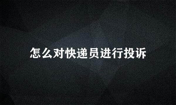 怎么对快递员进行投诉