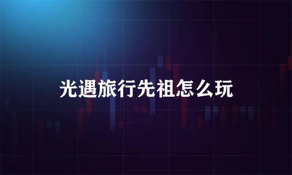 光遇旅行先祖怎么玩