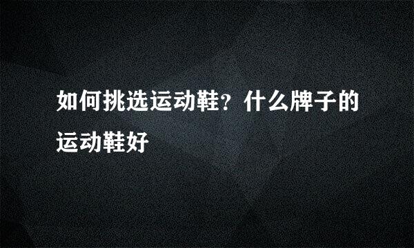 如何挑选运动鞋？什么牌子的运动鞋好