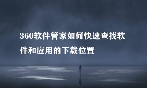 360软件管家如何快速查找软件和应用的下载位置