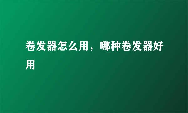 卷发器怎么用，哪种卷发器好用