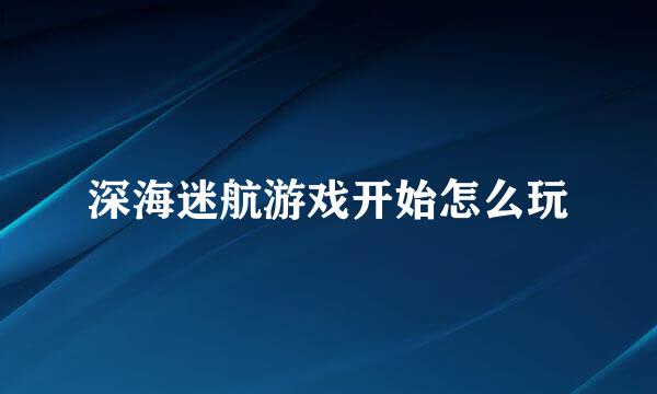 深海迷航游戏开始怎么玩