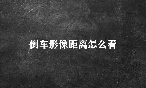 倒车影像距离怎么看