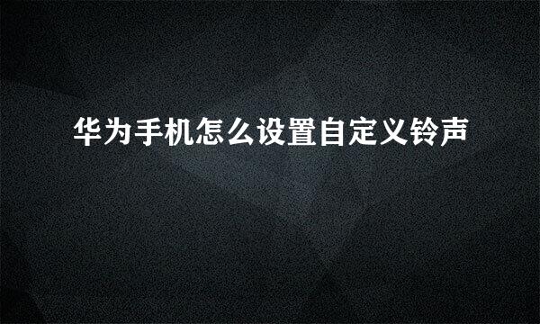 华为手机怎么设置自定义铃声