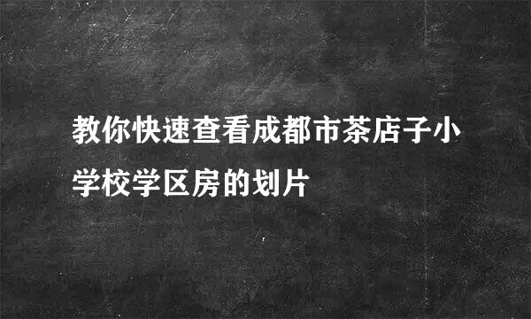 教你快速查看成都市茶店子小学校学区房的划片