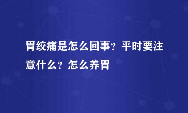 胃绞痛是怎么回事？平时要注意什么？怎么养胃