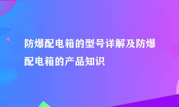 防爆配电箱的型号详解及防爆配电箱的产品知识