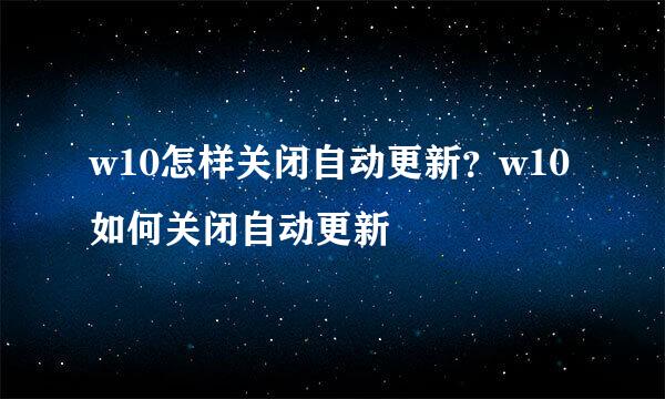 w10怎样关闭自动更新？w10如何关闭自动更新