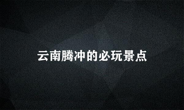 云南腾冲的必玩景点