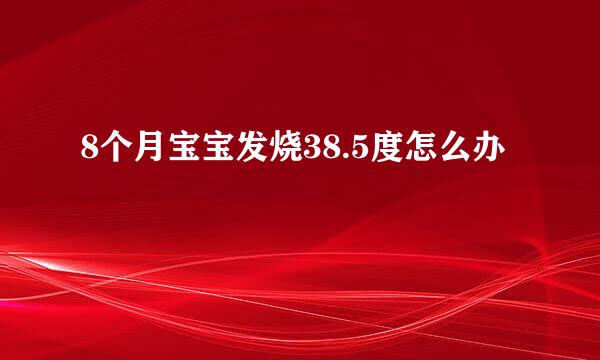 8个月宝宝发烧38.5度怎么办
