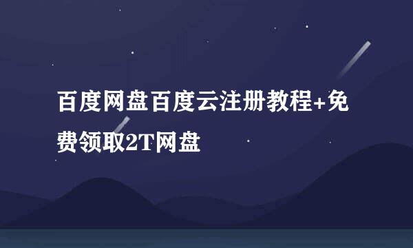 百度网盘百度云注册教程+免费领取2T网盘