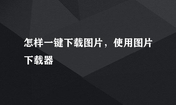 怎样一键下载图片，使用图片下载器