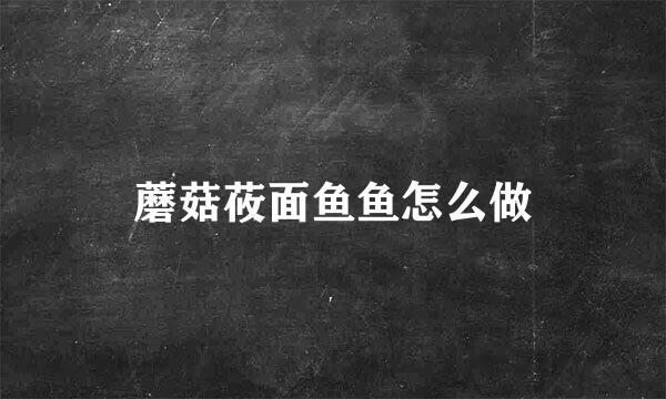 蘑菇莜面鱼鱼怎么做