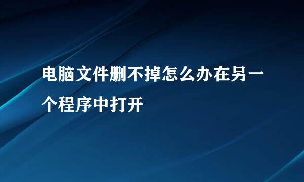 电脑文件删不掉怎么办在另一个程序中打开