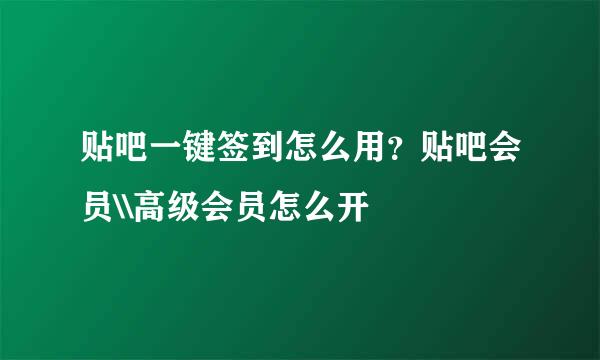 贴吧一键签到怎么用？贴吧会员\\高级会员怎么开