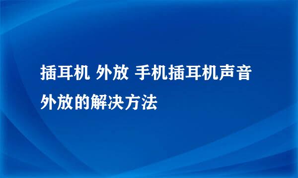 插耳机 外放 手机插耳机声音外放的解决方法