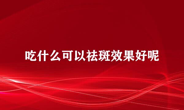 吃什么可以祛斑效果好呢