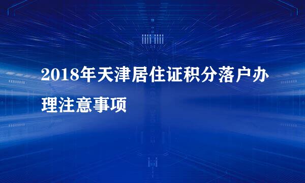 2018年天津居住证积分落户办理注意事项