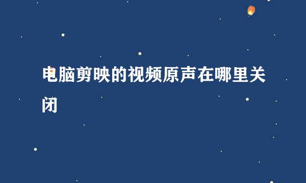 电脑剪映的视频原声在哪里关闭
