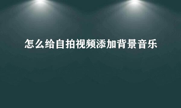 怎么给自拍视频添加背景音乐