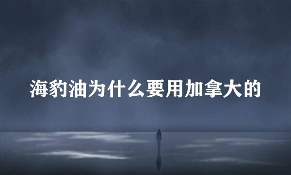海豹油为什么要用加拿大的