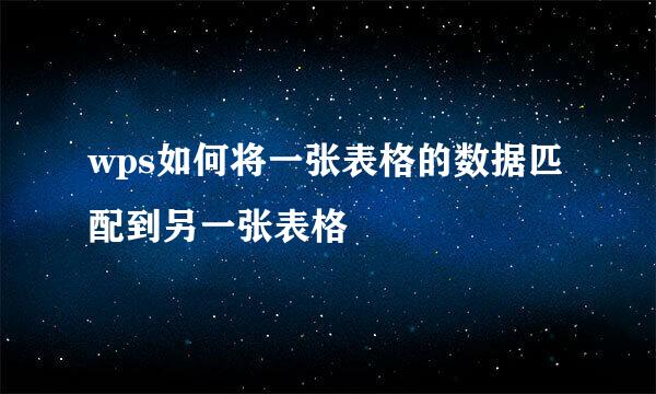 wps如何将一张表格的数据匹配到另一张表格