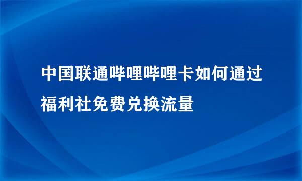 中国联通哔哩哔哩卡如何通过福利社免费兑换流量