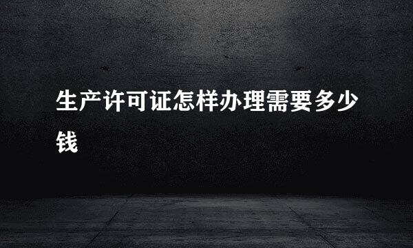 生产许可证怎样办理需要多少钱