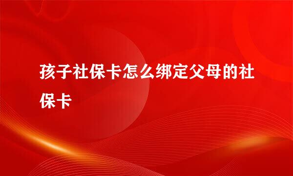 孩子社保卡怎么绑定父母的社保卡