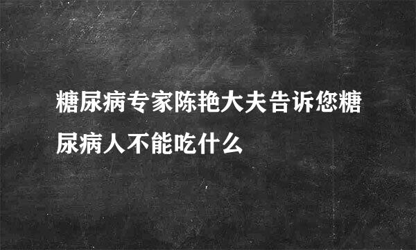 糖尿病专家陈艳大夫告诉您糖尿病人不能吃什么