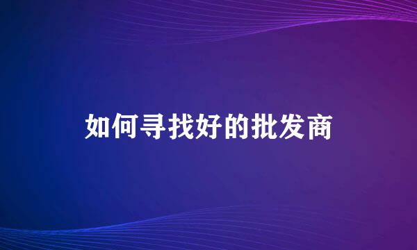 如何寻找好的批发商
