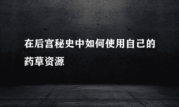 在后宫秘史中如何使用自己的药草资源