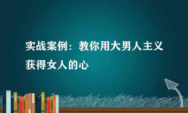 实战案例：教你用大男人主义获得女人的心