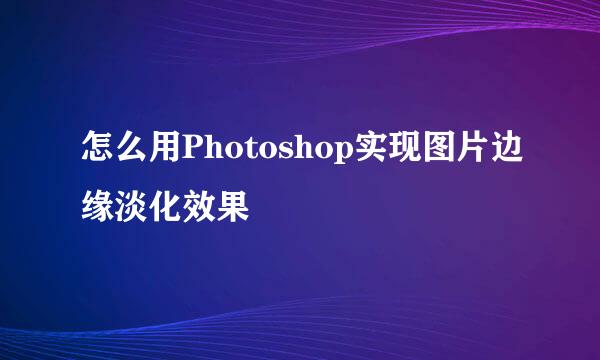 怎么用Photoshop实现图片边缘淡化效果