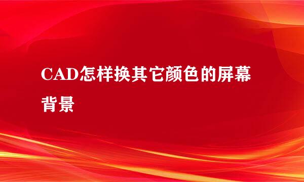 CAD怎样换其它颜色的屏幕背景