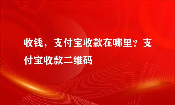 收钱，支付宝收款在哪里？支付宝收款二维码