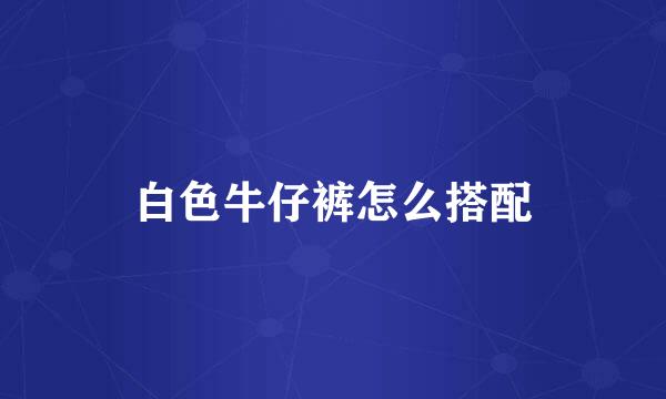 白色牛仔裤怎么搭配