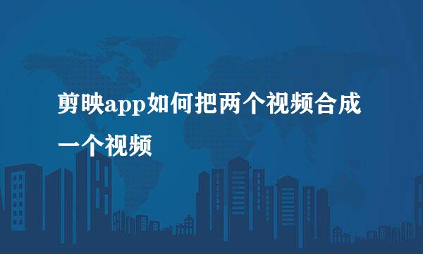 剪映app如何把两个视频合成一个视频