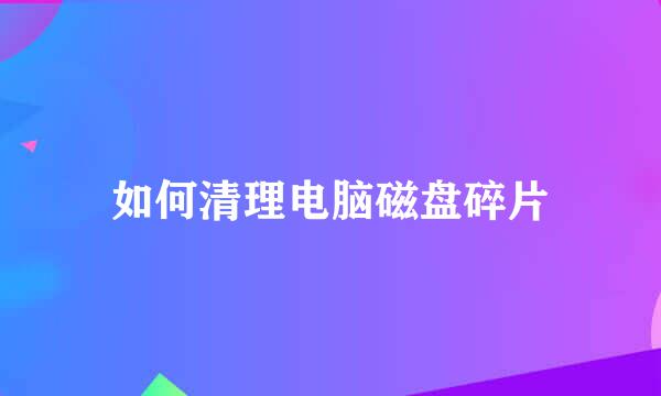 如何清理电脑磁盘碎片