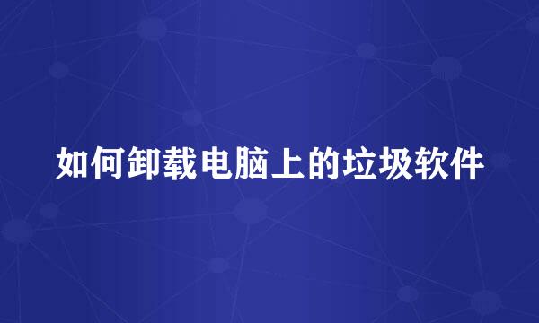 如何卸载电脑上的垃圾软件
