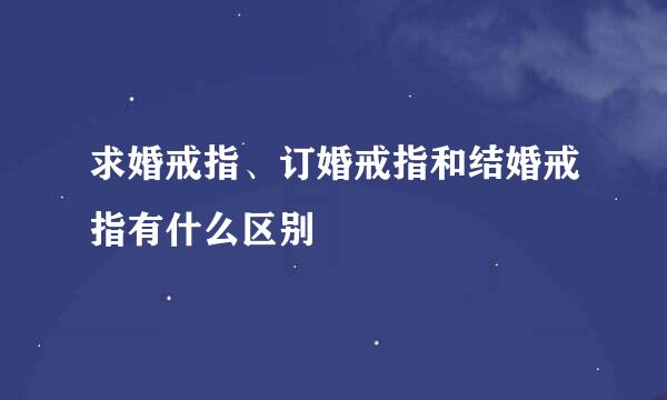 求婚戒指、订婚戒指和结婚戒指有什么区别