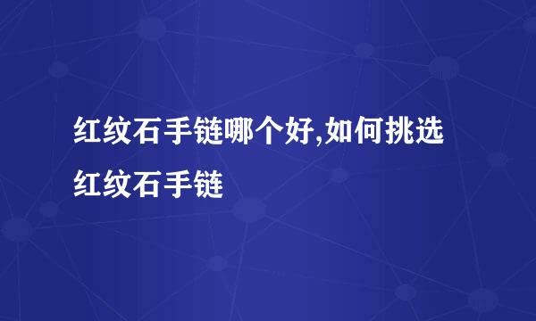 红纹石手链哪个好,如何挑选红纹石手链