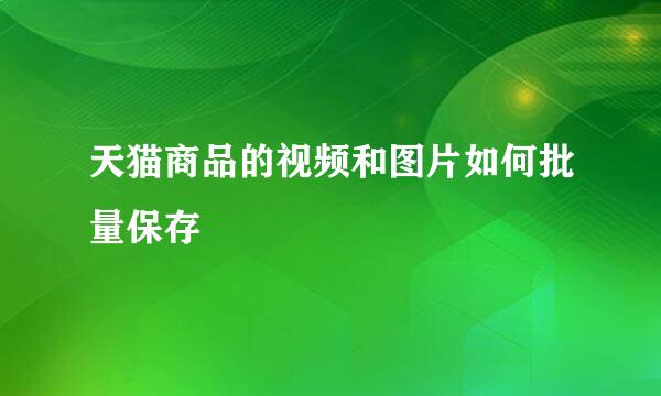 天猫商品的视频和图片如何批量保存