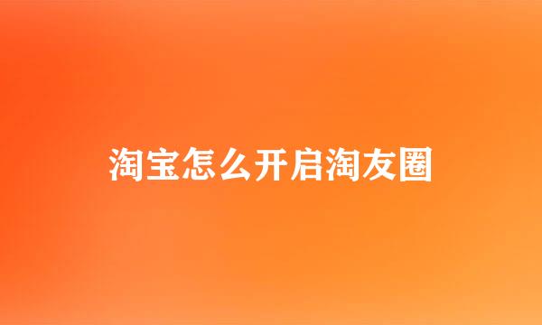 淘宝怎么开启淘友圈
