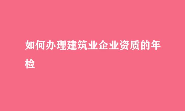 如何办理建筑业企业资质的年检
