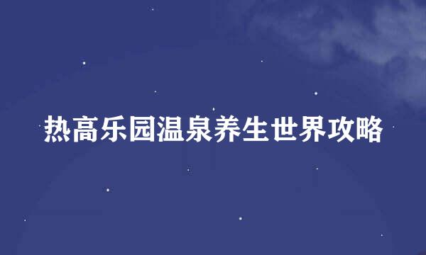 热高乐园温泉养生世界攻略