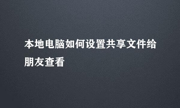 本地电脑如何设置共享文件给朋友查看
