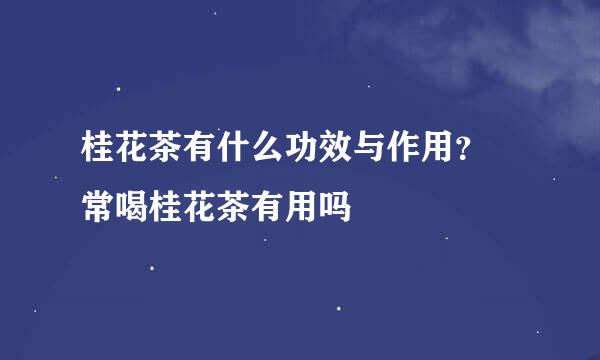 桂花茶有什么功效与作用？​常喝桂花茶有用吗