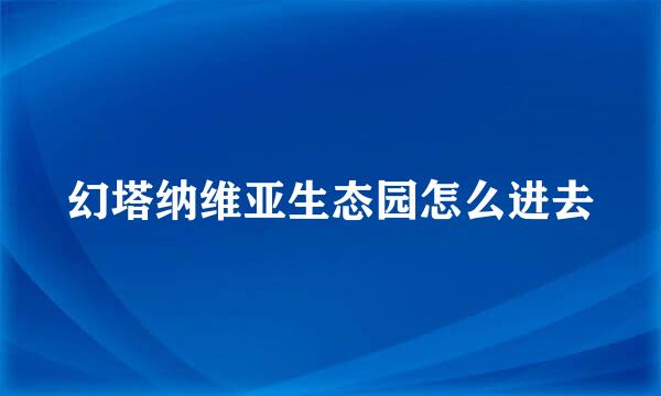 幻塔纳维亚生态园怎么进去